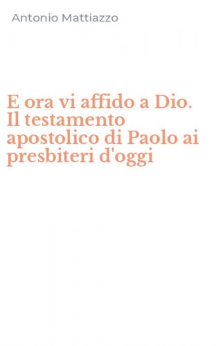 E ora vi affido a Dio. Il testamento apostolico di Paolo ai presbiteri d'oggi