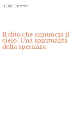 Il dito che annuncia il cielo. Una spiritualit&agrave; della speranza
