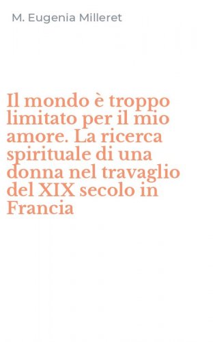 Il mondo &egrave; troppo limitato per il mio amore. La ricerca spirituale di una donna nel travaglio del XIX secolo in Francia