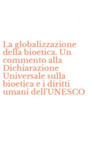 La globalizzazione della bioetica. Un commento alla Dichiarazione Universale sulla bioetica e i diritti umani dell'UNESCO