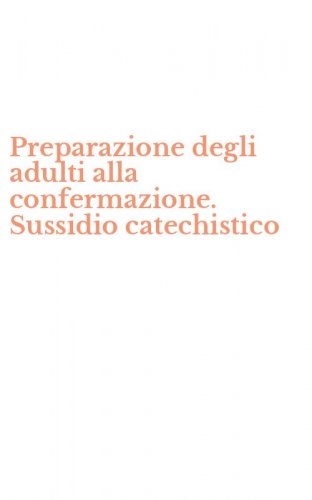 Preparazione degli adulti alla confermazione. Sussidio catechistico