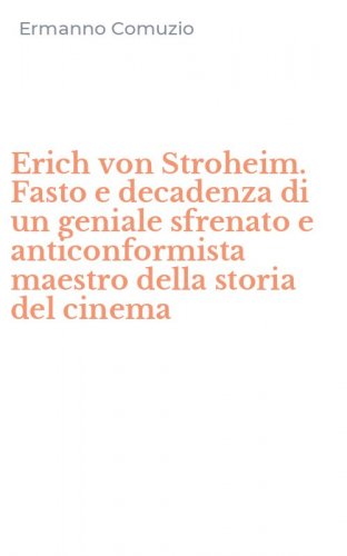 Erich von Stroheim. Fasto e decadenza di un geniale sfrenato e anticonformista maestro della storia del cinema