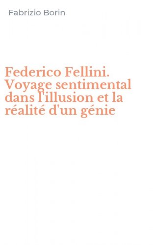 Federico Fellini. Voyage sentimental dans l'illusion et la r&eacute;alit&eacute; d'un g&eacute;nie