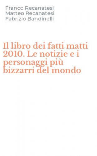 Il libro dei fatti matti 2010. Le notizie e i personaggi pi&ugrave; bizzarri del mondo