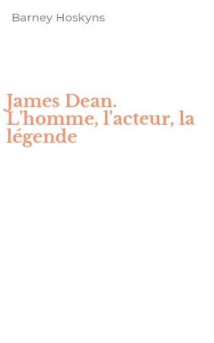 James Dean. L'homme, l'acteur, la l&eacute;gende