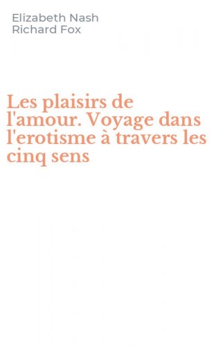Les plaisirs de l'amour. Voyage dans l'erotisme &agrave; travers les cinq sens