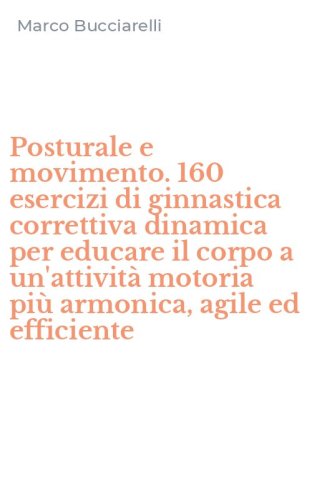 Posturale e movimento. 160 esercizi di ginnastica correttiva dinamica per educare il corpo a un'attivit&agrave; motoria pi&ugrave; armonica, agile ed efficiente