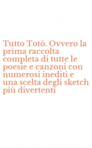 Tutto Tot&ograve;. Ovvero la prima raccolta completa di tutte le poesie e canzoni con numerosi inediti e una scelta degli sketch pi&ugrave; divertenti