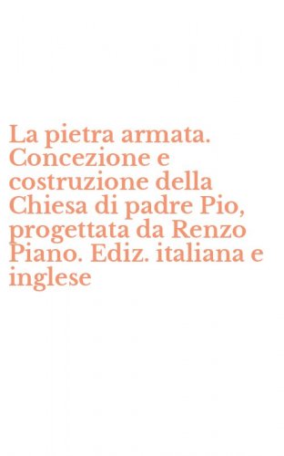 La pietra armata. Concezione e costruzione della Chiesa di padre Pio, progettata da Renzo Piano. Ediz. italiana e inglese