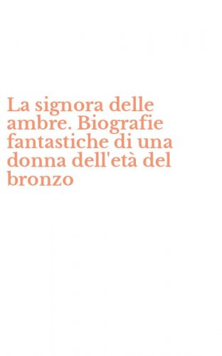 La signora delle ambre. Biografie fantastiche di una donna dell'et&agrave; del bronzo