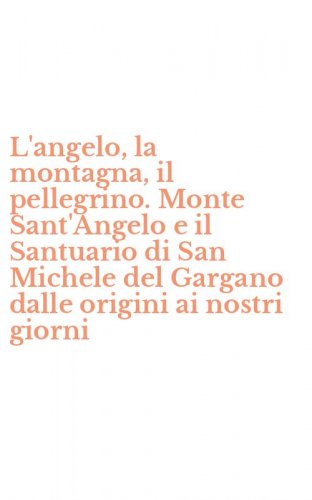 L'angelo, la montagna, il pellegrino. Monte Sant'Angelo e il Santuario di San Michele del Gargano dalle origini ai nostri giorni