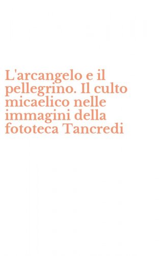 L'arcangelo e il pellegrino. Il culto micaelico nelle immagini della fototeca Tancredi