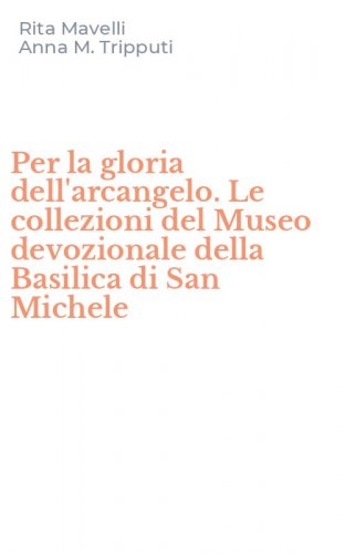 Per la gloria dell'arcangelo. Le collezioni del Museo devozionale della Basilica di San Michele
