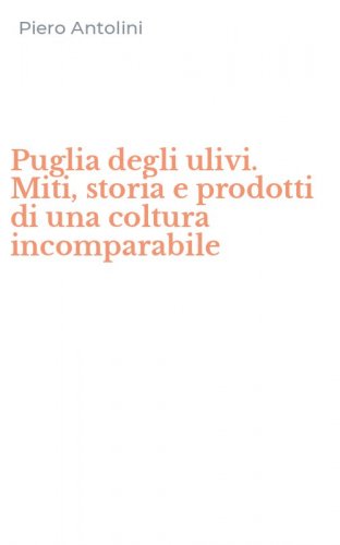 Puglia degli ulivi. Miti, storia e prodotti di una coltura incomparabile