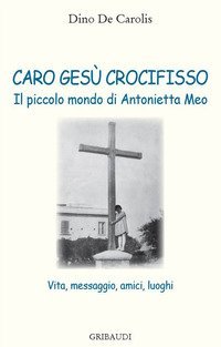 Caro Ges&ugrave; crocifisso. Il piccolo mondo di Antonietta Meo. Vita, messaggio, amici, luoghi - AMICI, LUOGHI