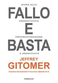Fallo e basta. Guida alla produttivit&agrave;, procrastinazione e redditivit&agrave;