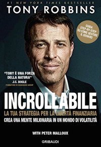 Incrollabile. La tua strategia per la libert&agrave; finanziaria. Crea una mente milionaria in un mondo di volatilit&agrave;