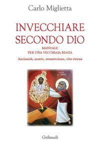 Invecchiare secondo Dio. Manuale per una vecchiaia beata. Anzianit&agrave;, morte, resurrezione, vita eterna