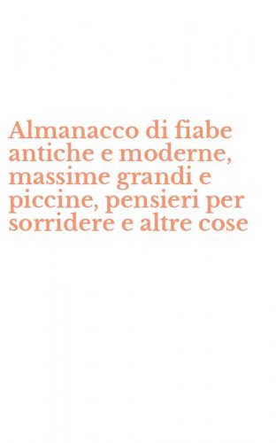 Almanacco di fiabe antiche e moderne, massime grandi e piccine, pensieri per sorridere e altre cose