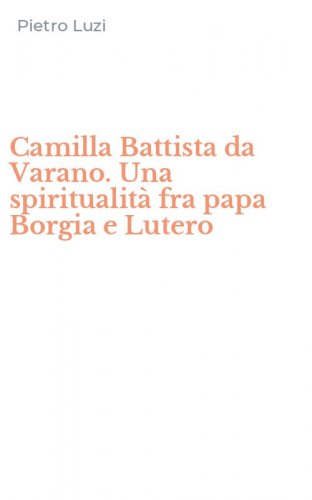 Camilla Battista da Varano. Una spiritualit&agrave; fra papa Borgia e Lutero