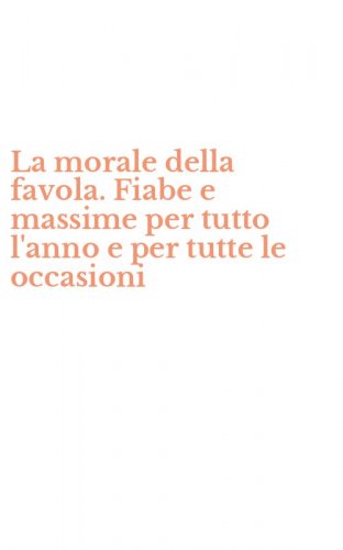 La morale della favola. Fiabe e massime per tutto l'anno e per tutte le occasioni