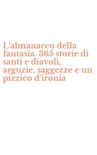 L'almanacco della fantasia. 365 storie di santi e diavoli, arguzie, saggezze e un pizzico d'ironia