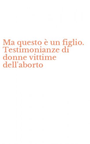 Ma questo &egrave; un figlio. Testimonianze di donne vittime dell'aborto
