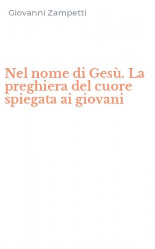 Nel nome di Ges&ugrave;. La preghiera del cuore spiegata ai giovani