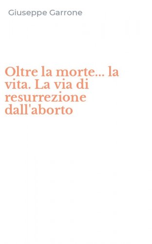 Oltre la morte... la vita. La via di resurrezione dall'aborto