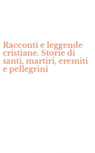 Racconti e leggende cristiane. Storie di santi, martiri, eremiti e pellegrini