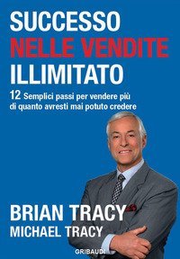 Successo nelle vendite illimitato. 12 semplici passi per vendere pi&ugrave; di quanto avresti mai potuto credere