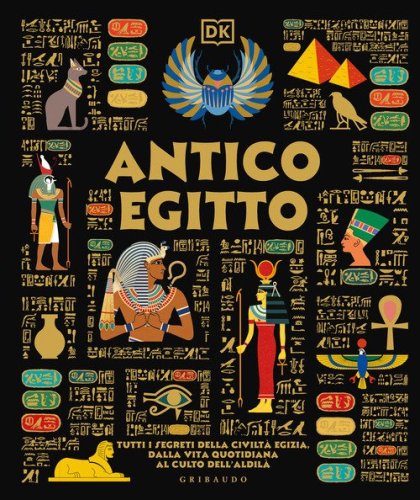 Antico Egitto. Tutti i segreti della civilt&agrave; egizia, dalla vita quotidiana al culto dell'aldil&agrave;