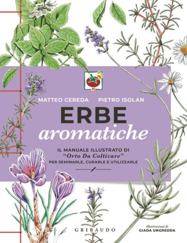 Erbe aromatiche. Il manuale illustrato di &laquo;Orto da coltivare&raquo; per seminarle, curarle e utilizzarle