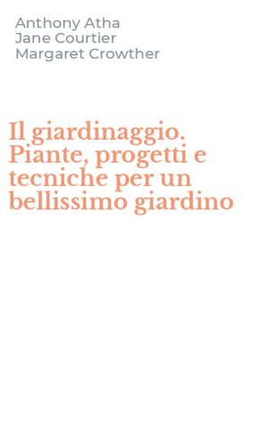 Il giardinaggio. Piante, progetti e tecniche per un bellissimo giardino