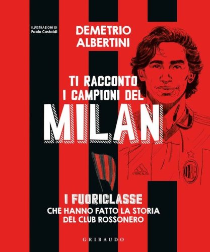 Ti racconto i campioni del Milan. I fuoriclasse che hanno fatto la storia del club rossonero