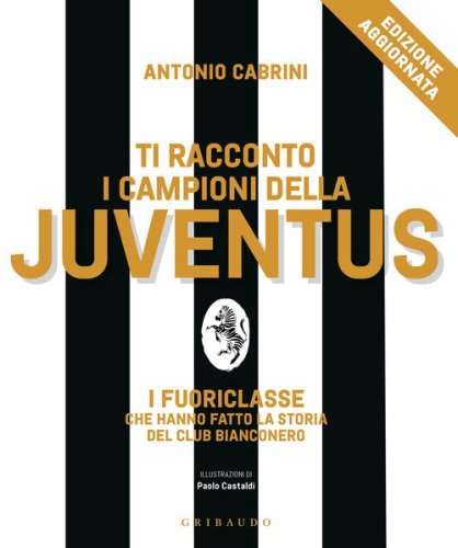 Ti racconto i campioni della Juventus. I fuoriclasse che hanno fatto la storia del club bianconero