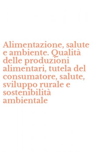 Alimentazione, salute e ambiente. Qualit&agrave; delle produzioni alimentari, tutela del consumatore, salute, sviluppo rurale e sostenibilit&agrave; ambientale