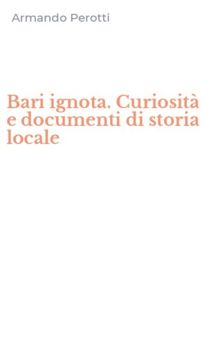 Bari ignota. Curiosit&agrave; e documenti di storia locale