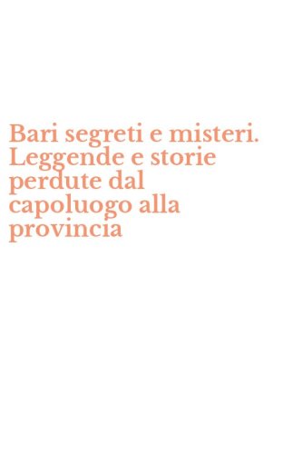 Bari segreti e misteri. Leggende e storie perdute dal capoluogo alla provincia