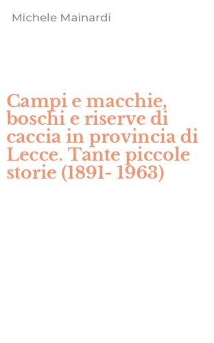 Campi e macchie, boschi e riserve di caccia in provincia di Lecce. Tante piccole storie (1891-1963)