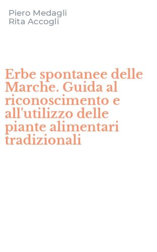Erbe spontanee delle Marche. Guida al riconoscimento e all'utilizzo delle piante alimentari tradizionali