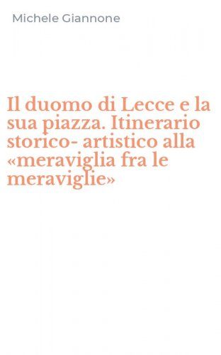 Il duomo di Lecce e la sua piazza. Itinerario storico-artistico alla &laquo;meraviglia fra le meraviglie&raquo;