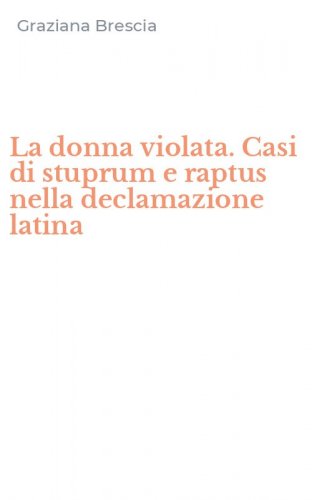 La donna violata. Casi di stuprum e raptus nella declamazione latina