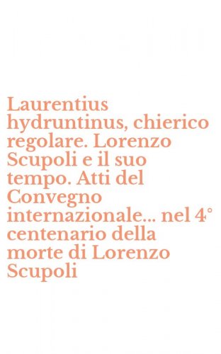 Laurentius hydruntinus, chierico regolare. Lorenzo Scupoli e il suo tempo. Atti del Convegno internazionale... nel 4&deg; centenario della morte di Lorenzo Scupoli