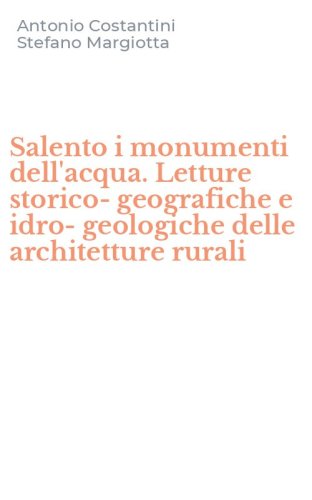 Salento i monumenti dell'acqua. Letture storico-geografiche e idro-geologiche delle architetture rurali