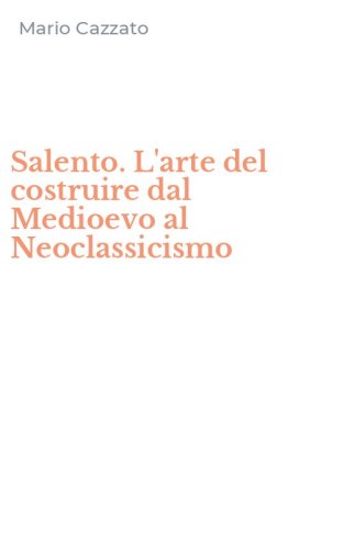 Salento. L'arte del costruire dal Medioevo al Neoclassicismo