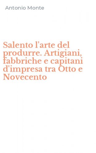 Salento l'arte del produrre. Artigiani, fabbriche e capitani d'impresa tra Otto e Novecento