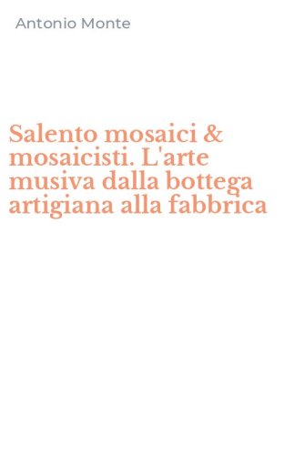 Salento mosaici & mosaicisti. L'arte musiva dalla bottega artigiana alla fabbrica