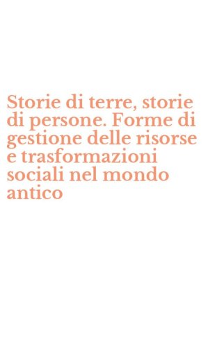 Storie di terre, storie di persone. Forme di gestione delle risorse e trasformazioni sociali nel mondo antico