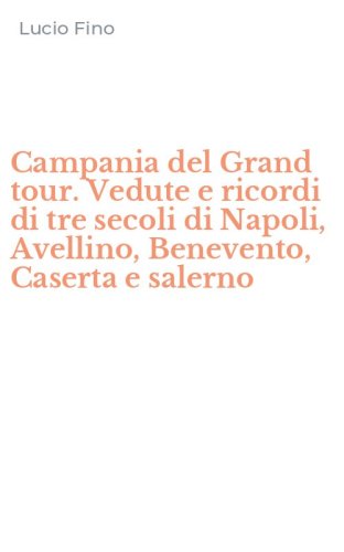 Campania del Grand tour. Vedute e ricordi di tre secoli di Napoli, Avellino, Benevento, Caserta e salerno